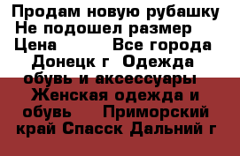 Продам новую рубашку.Не подошел размер.  › Цена ­ 400 - Все города, Донецк г. Одежда, обувь и аксессуары » Женская одежда и обувь   . Приморский край,Спасск-Дальний г.